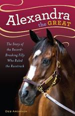 Alexandra the Great: The Story of the Record-Breaking Filly Who Ruled the Racetrack