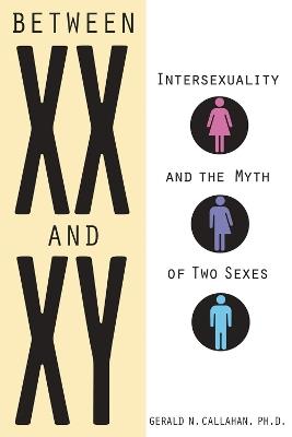 Between XX and XY: Intersexuality and the Myth of Two Sexes - Gerald N. Callahan - cover
