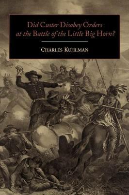 Did Custer Disobey Orders at the Battle of the Little Big Horn? - Charles Kuhlman - cover