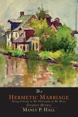 The Hermetic Marriage: Being a Study in the Philosophy of the Thrice Greatest Hermes - Manly P Hall - cover