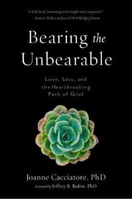 Bearing the Unbearable: Love, Loss, and the Heartbreaking Path of Grief - Joanne Cacciatore,Jeffrey Rubin - cover