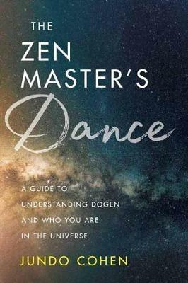 The Zen Master's Dance: A Guide to Understanding Dogen and Who You Are in the Universe - Jundo Cohen - cover