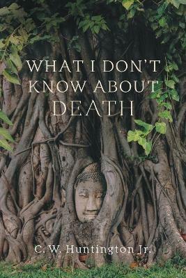 What I Don't Know About Death: Reflections on Buddhism and Mortality - C. W. Huntington - cover