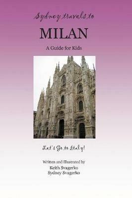 Sydney Travels to Milan: A Guide for Kids - Let's Go to Italy Series! - Keith Svagerko,Sydney Svagerko - cover