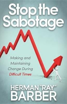 Stop the Sabotage: Making and Maintaining Change During Difficult Times - Herman ""Ray"" Barber - cover