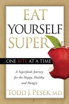 Eat Yourself Super One Bite at a Time: A Superfoods Journey for the Happy, Healthy, and Hungry - Todd Pesek - cover
