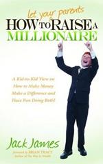 How to Let Your Parents Raise a Millionaire: A Kid-to-Kid View on How to Make Money Make a Difference and Have Fun Doing Both