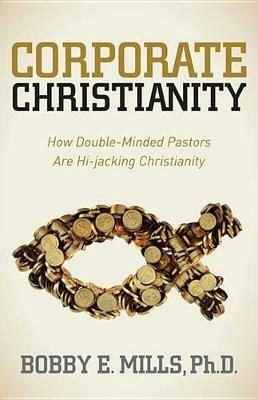 Corporate Christianity: How Double Minded Pastors Are Hi-Jacking Christianity - Bobby E. Mills - cover