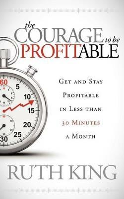 The Courage to be Profitable: Get and Stay Profitable in Less than 30 Minutes a Month - Ruth King - cover