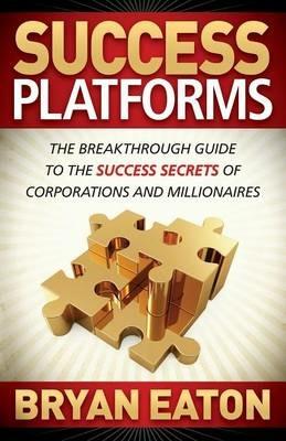 Success Platforms: The Breakthrough Guide to the Success Secrets of Corporations and Millionaires - Bryan Eaton - cover