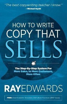 How to Write Copy That Sells: The Step-By-Step System for More Sales, to More Customers, More Often - Ray Edwards - cover