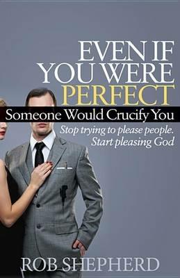 Even If You Were Perfect, Someone Would Crucify You: Stop trying to please people. Start pleasing God - Rob Shepherd - cover