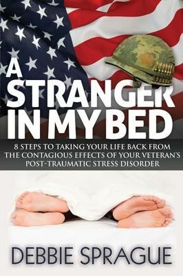 A Stranger In My Bed: 8 Steps to Taking Your Life Back From the Contagious Effects of Your Veteran's Post-Traumatic Stress Disorder - Debbie Sprague - cover