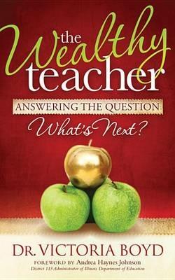 The Wealthy Teacher: Answering the Question ''What's Next?'' - Victoria Boyd - cover