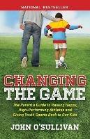 Changing the Game: The Parent's Guide to Raising Happy, High Performing Athletes, and Giving Youth Sports Back to our Kids - John O'Sullivan - cover