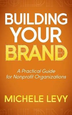Building Your Brand: A Practical Guide for Nonprofit Organizations - Michele Levy - cover