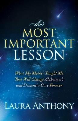The Most Important Lesson: What My Mother Taught Me That Will Change Alzheimer's and Dementia Care Forever - Laura Anthony - cover