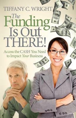 The Funding Is Out There!: Access the Cash You Need to Impact Your Business - Tiffany C. Wright - cover