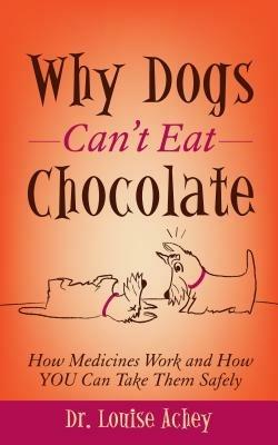 Why Can't Dogs Eat Chocolate: How Medicines Work and How YOU Can Take Them Safely - Louise Achey - cover