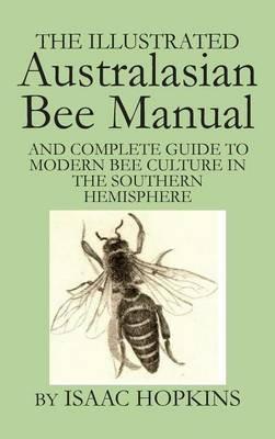 The Illustrated Australasian Bee Manual And Complete Guide to Modern Bee Culture in the Southern Hemisphere - Isaac Hopkins - cover