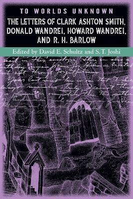 To Worlds Unknown: The Letters of Clark Ashton Smith, Donald Wandrei, Howard Wandrei, and R. H. Barlow - Clark Ashton Smith - cover