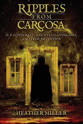 Ripples from Carcosa: H. P. Lovecraft, Haunted Landscapes, and True Detective - Heather Miller - cover