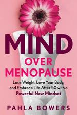 Mind Over Menopause: Lose Weight, Love Your Body, and Embrace Life After 50 with a Powerful New Mindset