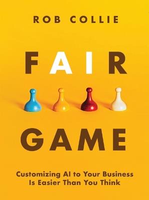 Fair Game: Customizing AI to Your Business Is Easier Than You Think - Rob Collie - cover