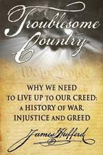 Troublesome Country: Why We Need to Live Up to Our Creed -- A History of War, Injustice & Greed