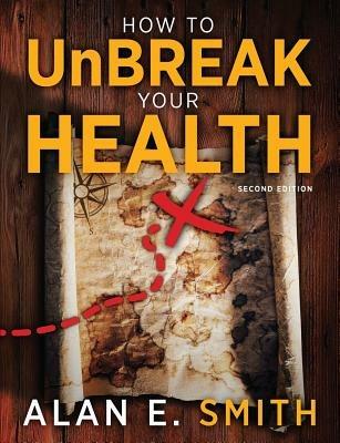 How to UnBreak Your Health: Your Map to the World of Complementary and Alternative Therapies, 2nd Edition - Alan E. Smith - cover