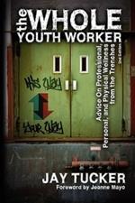 The Whole Youth Worker: Advice on Professional, Personal, and Physical Wellness from the Trenches, 2nd Ed.