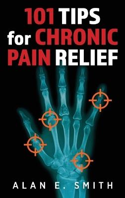 101 Tips for Chronic Pain Relief: Traditional, Alternative, and Complementary Health Solutions You can Use! - Alan E Smith - cover