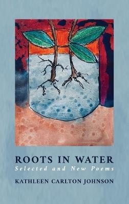 Roots in Water: Selected and New Poems - Kathleen Carlton Johson - cover