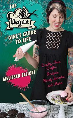 The Vegan Girl's Guide to Life: Cruelty-Free Crafts, Recipes, Beauty Secrets, and More - Melisser Elliott - cover