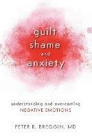 Guilt, Shame, and Anxiety: Understanding and Overcoming Negative Emotions - Peter R. Breggin, MD - cover