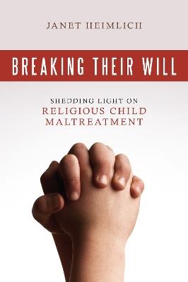 Breaking Their Will: Shedding Light on Religious Child Maltreatment - Janet Heimlich - cover