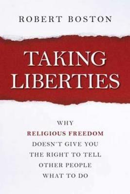 Taking Liberties: Why Religious Freedom Doesn't Give You the Right to Tell Other People What to Do - Robert Boston - cover