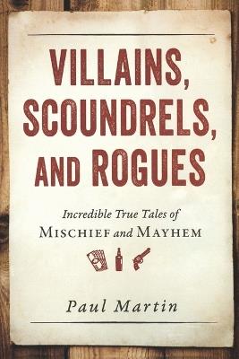 Villains, Scoundrels, and Rogues: Incredible True Tales of Mischief and Mayhem - Paul Martin - cover