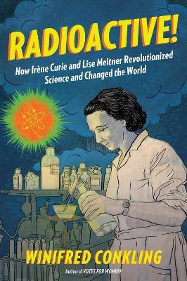 Radioactive!: How Irene Curie and Lise Meitner Revolutionized Science and Changed the World - Winifred Conkling - cover