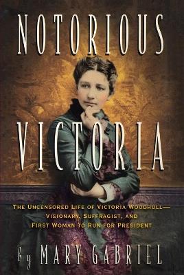 Notorious Victoria: The Uncensored Life of Victoria Woodhull - Visionary, Suffragist, and First Woman to Run for President - Mary Gabriel - cover