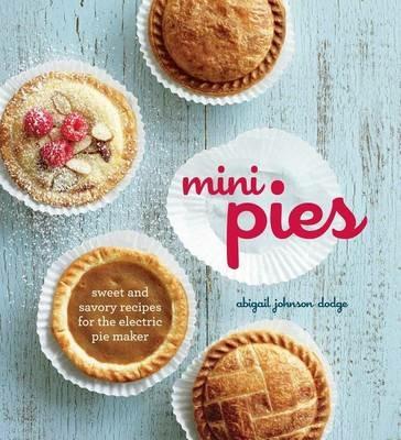 Mini Pies: Sweet and Savory Recipes for the Electric Pie Maker - Abigail Johnson Dodge - cover