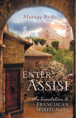 Enter Assisi: An Invitation to Franciscan Spirituality - Murray Bodo - cover