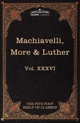 Machiavelli, More & Luther: The Five Foot Shelf of Classics, Vol. XXXVI (in 51 Volumes) - Niccolo Machiavelli,Thomas More - cover