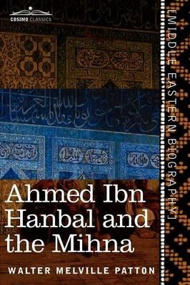 Ahmed Ibn Hanbal and the Mihna: A Biography of the Imam Including an Account of the Mohammedan Inquisition Called the Mihna, 218-234 A.H. - Walter Melville Patton - cover