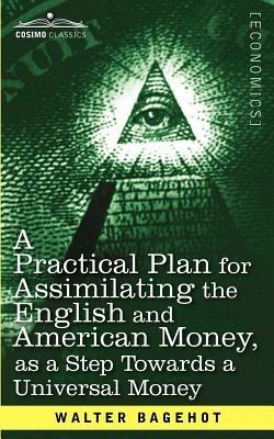 A Practical Plan for Assimilating the English and American Money, as a Step Towards a Universal Money - Walter Bagehot - cover