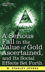 A Serious Fall in the Value of Gold Ascertained: And Its Social Effects Set Forth