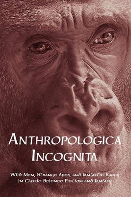 Anthropologica Incognita: Wild Men, Strange Apes, and Fantastic Races in Classic Science Fiction and Fantasy - cover