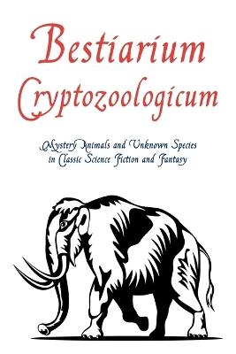 Bestiarium Cryptozoologicum: Mystery Animals and Unknown Species in Classic Science Fiction and Fantasy - cover