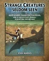 Strange Creatures Seldom Seen: Giant Beavers, Sasquatch, Manipogos, and Other Mystery Animals in Manitoba and Beyond - John Warms - cover