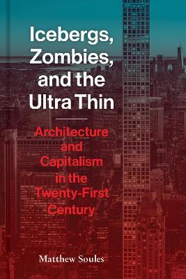 Icebergs, Zombies, and the Ultra-Thin: Architecture and Capitalism in the 21st Century - Matthew Soules - cover